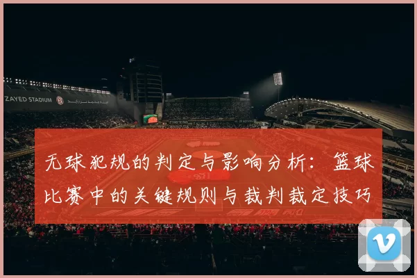 无球犯规的判定与影响分析：篮球比赛中的关键规则与裁判裁定技巧