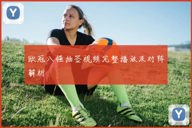 欧冠八强抽签视频完整播放及对阵解析