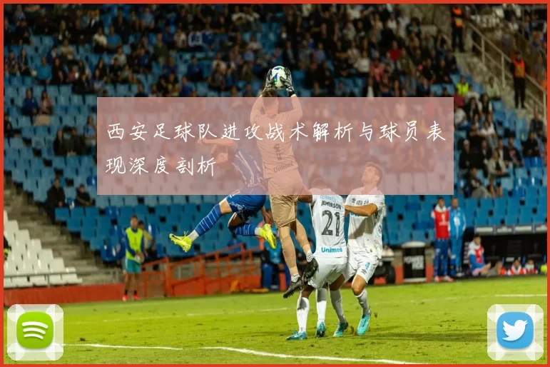 西安足球队进攻战术解析与球员表现深度剖析