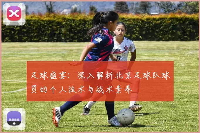 足球盛宴：深入解析北京足球队球员的个人技术与战术素养