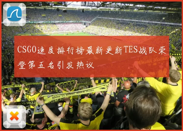 CSGO速度排行榜最新更新TES战队荣登第五名引发热议