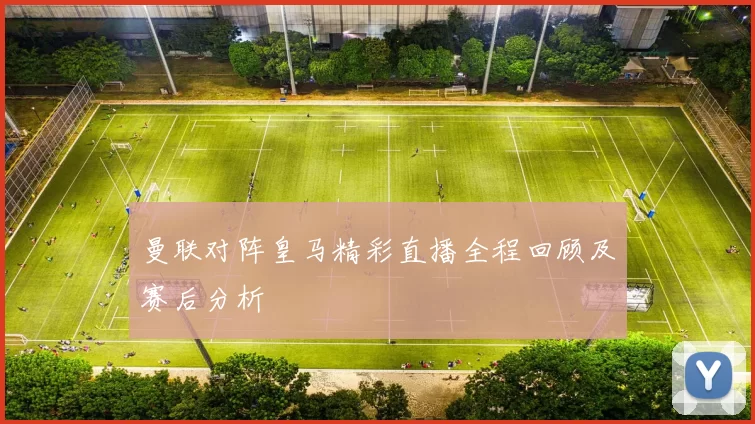 曼联对阵皇马精彩直播全程回顾及赛后分析