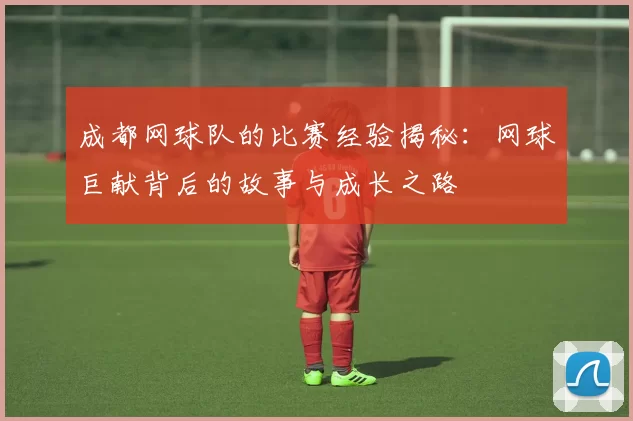成都网球队的比赛经验揭秘：网球巨献背后的故事与成长之路