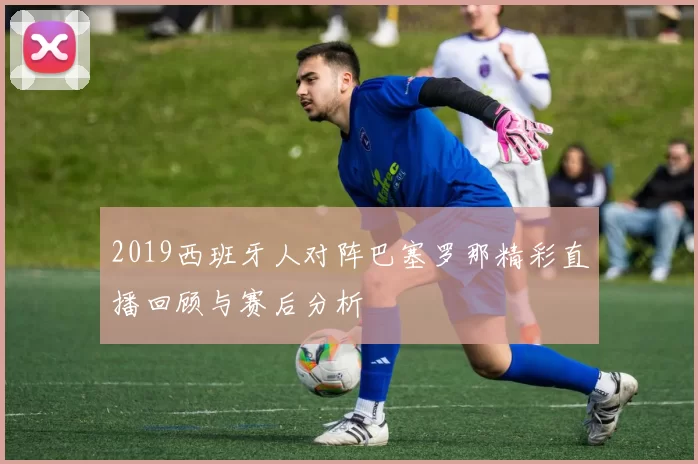 2019西班牙人对阵巴塞罗那精彩直播回顾与赛后分析