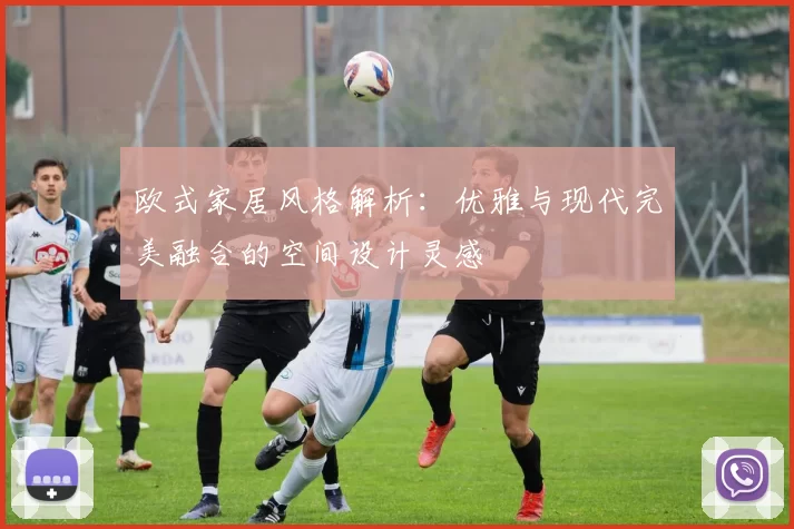 欧式家居风格解析：优雅与现代完美融合的空间设计灵感