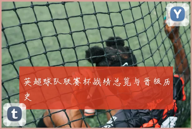 英超球队联赛杯战绩总览与晋级历史