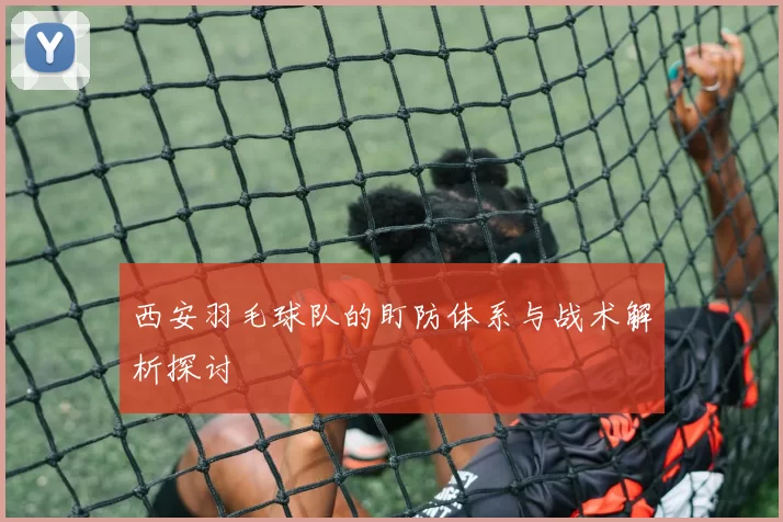 西安羽毛球队的盯防体系与战术解析探讨