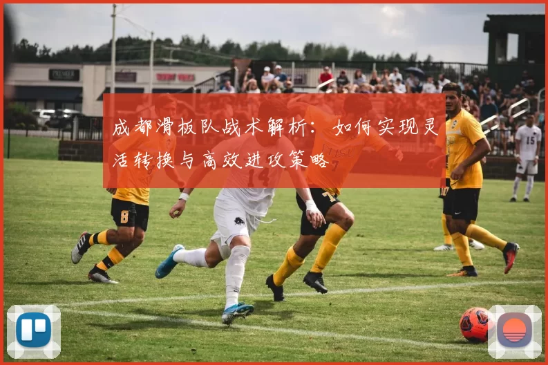 成都滑板队战术解析：如何实现灵活转换与高效进攻策略