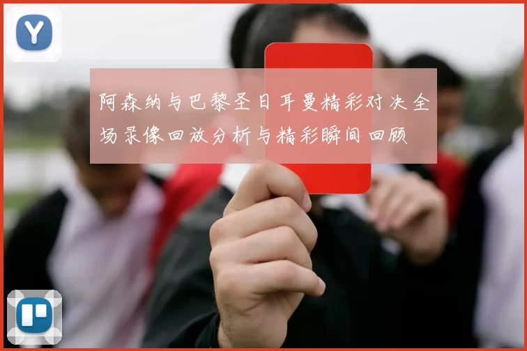 阿森纳与巴黎圣日耳曼精彩对决全场录像回放分析与精彩瞬间回顾