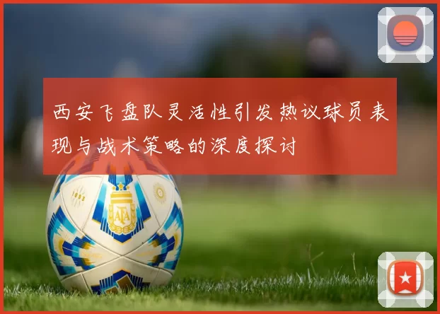 西安飞盘队灵活性引发热议球员表现与战术策略的深度探讨