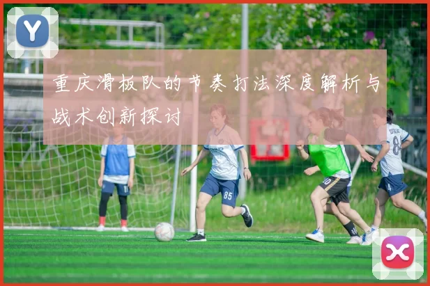 重庆滑板队的节奏打法深度解析与战术创新探讨