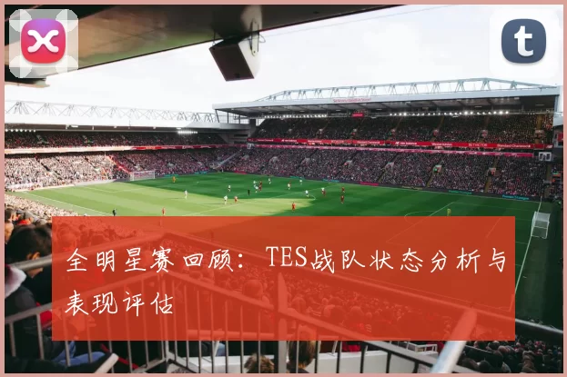 全明星赛回顾：TES战队状态分析与表现评估