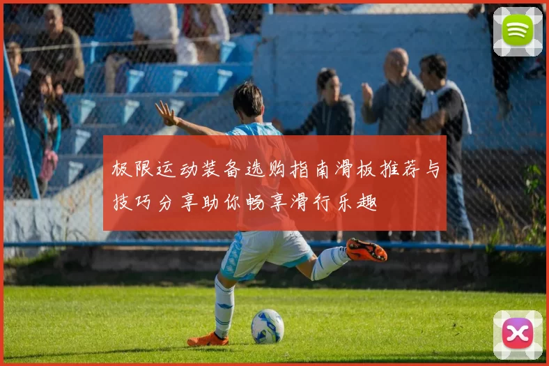 极限运动装备选购指南滑板推荐与技巧分享助你畅享滑行乐趣