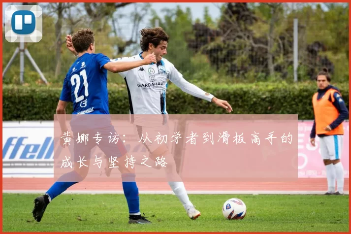 黄娜专访：从初学者到滑板高手的成长与坚持之路