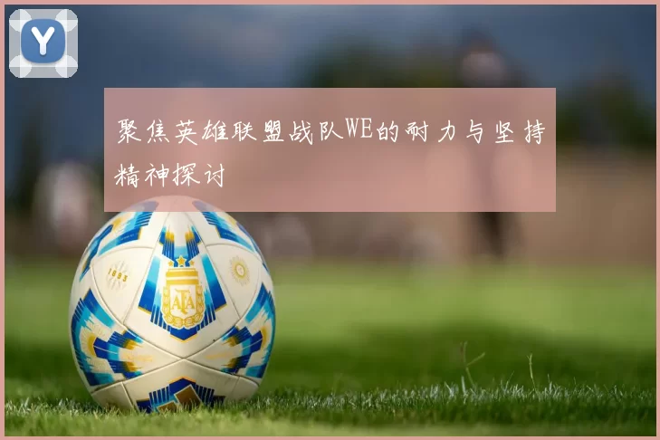 聚焦英雄联盟战队WE的耐力与坚持精神探讨