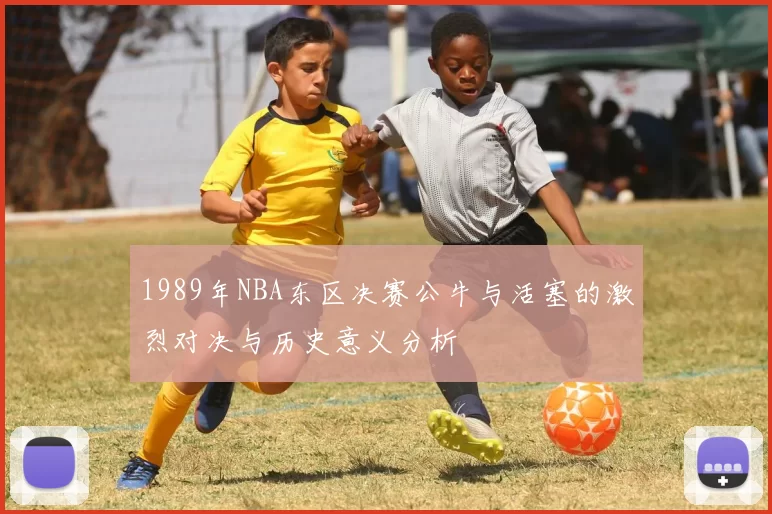 1989年NBA东区决赛公牛与活塞的激烈对决与历史意义分析