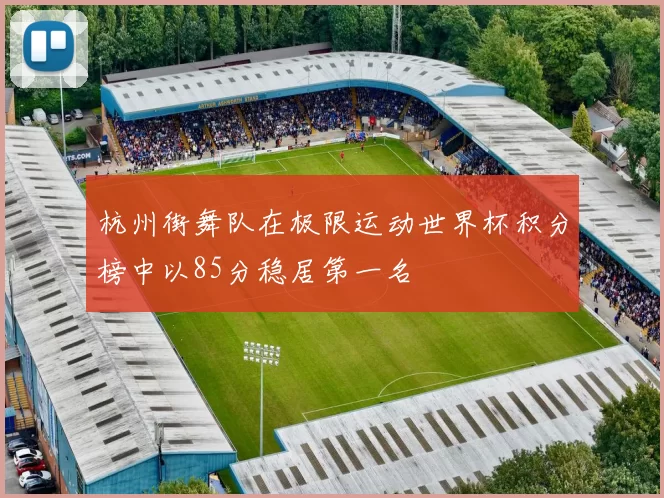 杭州街舞队在极限运动世界杯积分榜中以85分稳居第一名