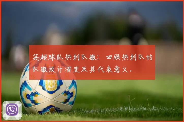 英超球队热刺队徽：回顾热刺队的队徽设计演变及其代表意义。