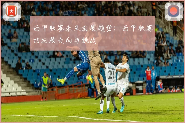 西甲联赛未来发展趋势：西甲联赛的发展走向与挑战