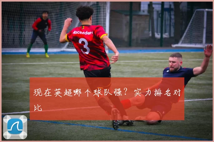 现在英超哪个球队强？实力排名对比