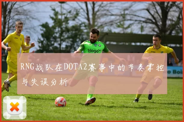RNG战队在DOTA2赛事中的节奏掌控与失误分析