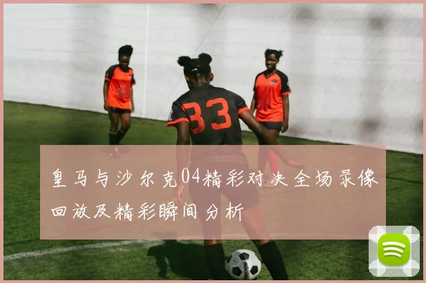 皇马与沙尔克04精彩对决全场录像回放及精彩瞬间分析