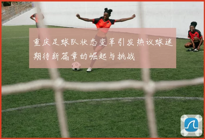重庆足球队状态变革引发热议球迷期待新篇章的崛起与挑战