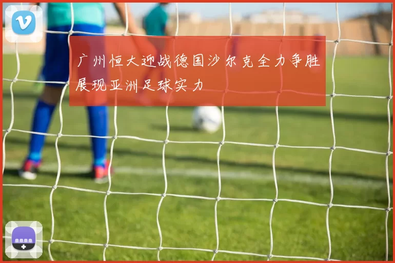 广州恒大迎战德国沙尔克全力争胜展现亚洲足球实力
