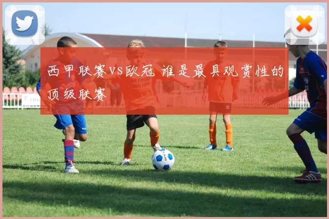 西甲联赛vs欧冠 谁是最具观赏性的顶级联赛