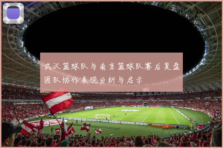 武汉篮球队与南京篮球队赛后复盘团队协作表现分析与启示