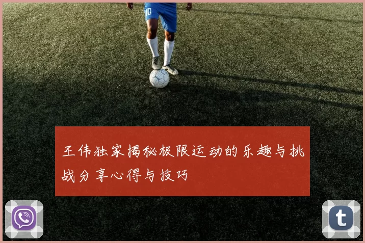 王伟独家揭秘极限运动的乐趣与挑战分享心得与技巧