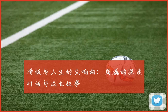 滑板与人生的交响曲：周磊的深度对话与成长故事