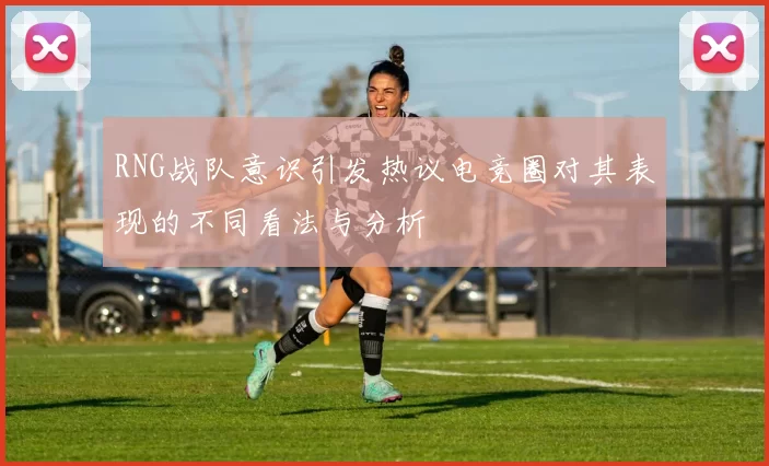 RNG战队意识引发热议电竞圈对其表现的不同看法与分析