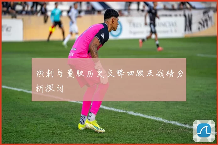 热刺与曼联历史交锋回顾及战绩分析探讨