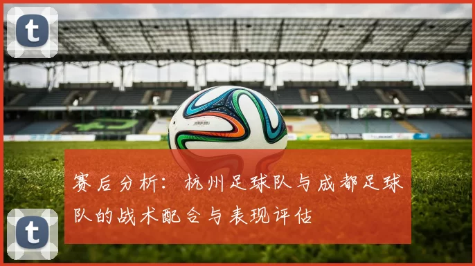 赛后分析：杭州足球队与成都足球队的战术配合与表现评估